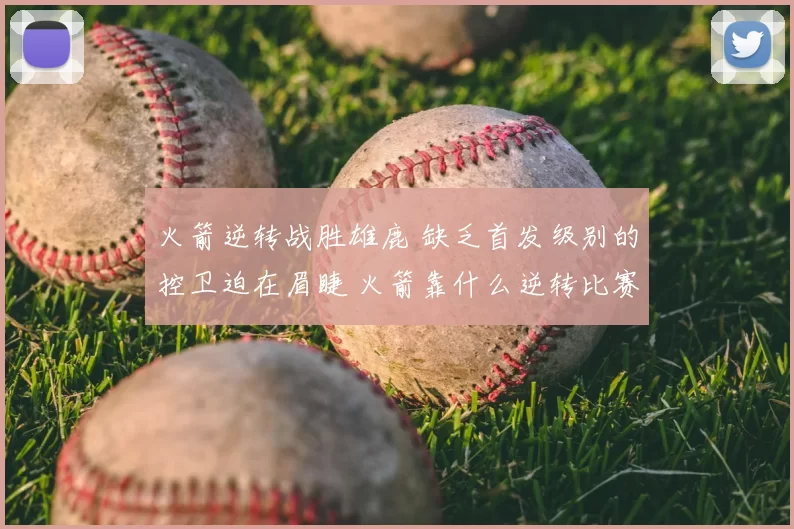 火箭逆转战胜雄鹿 缺乏首发级别的控卫迫在眉睫 火箭靠什么逆转比赛