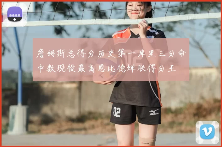 詹姆斯总得分历史第一库里三分命中数现役最高恩比德蝉联得分王