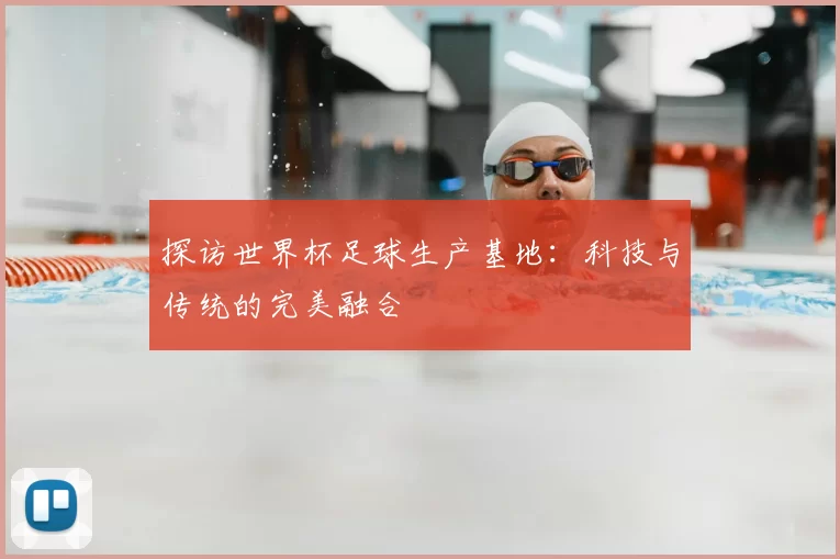 探访世界杯足球生产基地：科技与传统的完美融合