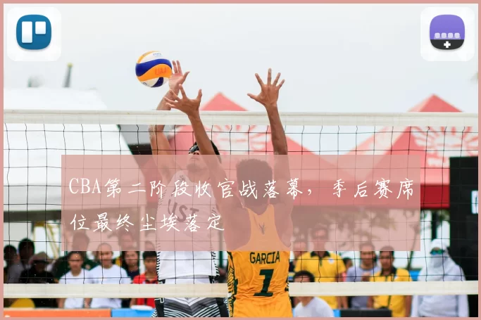 CBA第二阶段收官战落幕，季后赛席位最终尘埃落定
