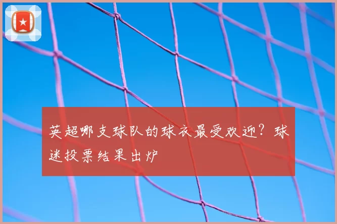 英超哪支球队的球衣最受欢迎？球迷投票结果出炉