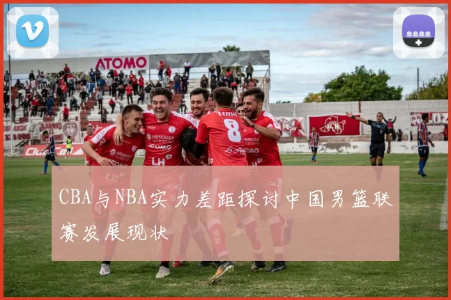 CBA与NBA实力差距探讨中国男篮联赛发展现状
