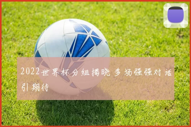 2022世界杯分组揭晓 多场强强对话引期待