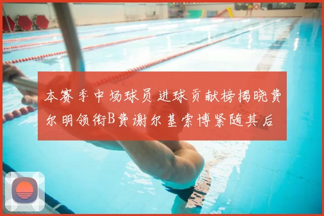 本赛季中场球员进球贡献榜揭晓费尔明领衔B费谢尔基索博紧随其后