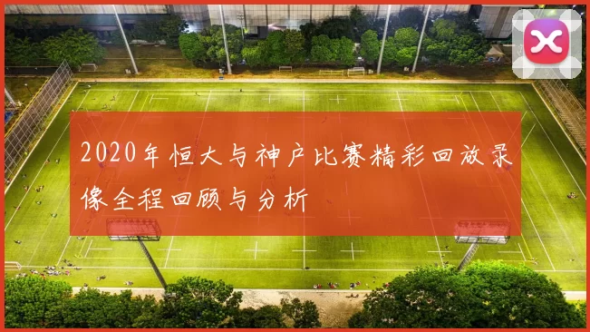 2020年恒大与神户比赛精彩回放录像全程回顾与分析
