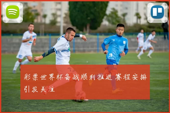 彩票世界杯备战顺利推进 赛程安排引发关注