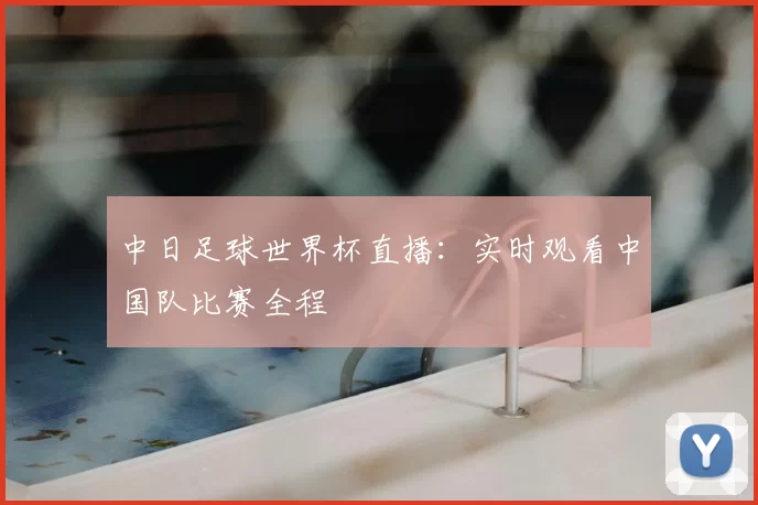 中日足球世界杯直播:实时观看中国队比赛全程