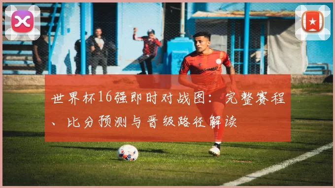 世界杯16强即时对战图:完整赛程、比分预测与晋级路径解读