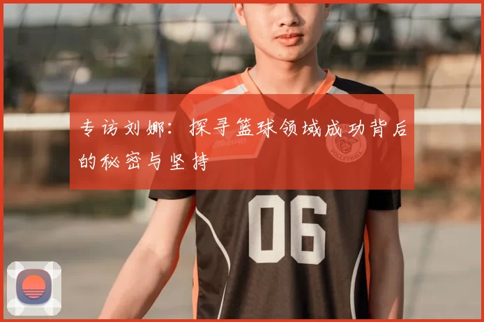 专访刘娜：探寻篮球领域成功背后的秘密与坚持