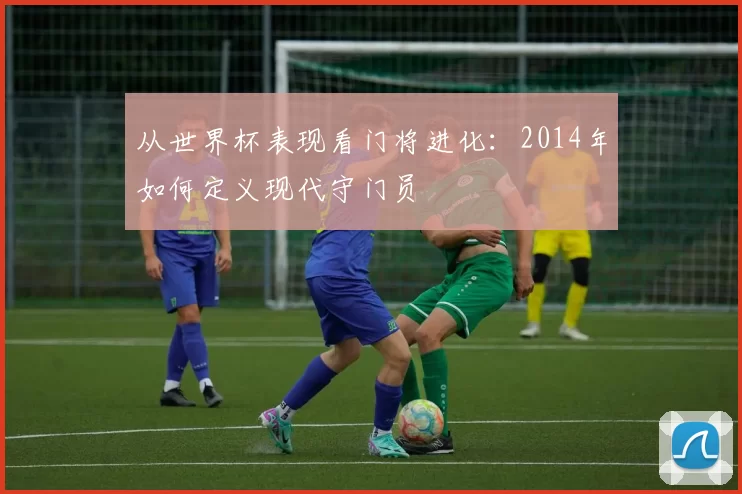 从世界杯表现看门将进化:2014年如何定义现代守门员