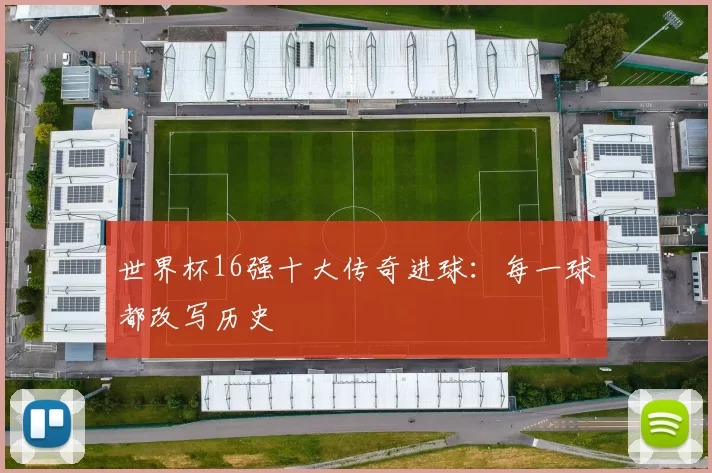 世界杯16强十大传奇进球:每一球都改写历史