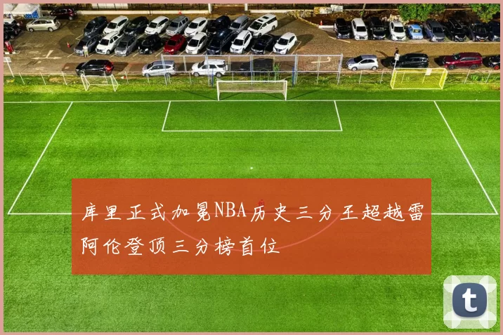库里正式加冕NBA历史三分王超越雷阿伦登顶三分榜首位