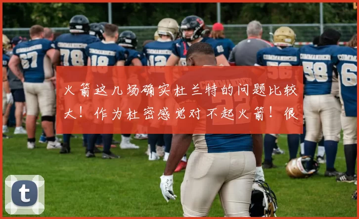 火箭这几场确实杜兰特的问题比较大！作为杜密感觉对不起火箭！很自责