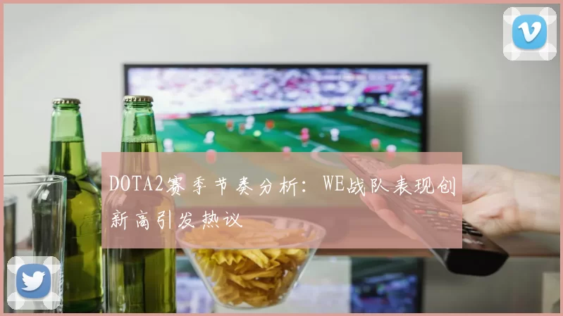 DOTA2赛季节奏分析:WE战队表现创新高引发热议