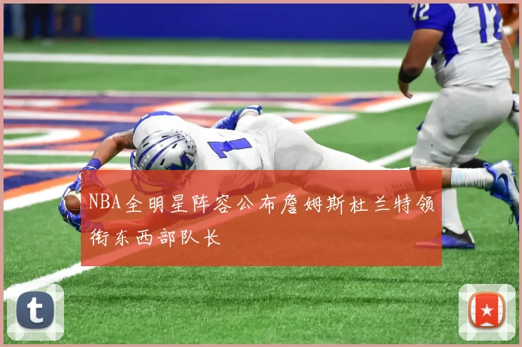 NBA全明星阵容公布詹姆斯杜兰特领衔东西部队长