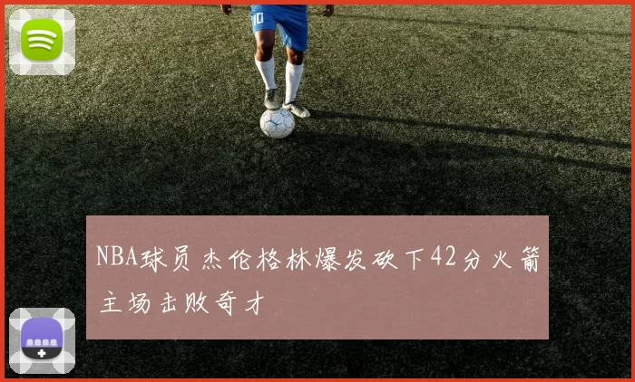 NBA球员杰伦格林爆发砍下42分火箭主场击败奇才