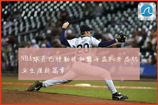 NBA球员巴特勒将加盟海盗队开启职业生涯新篇章