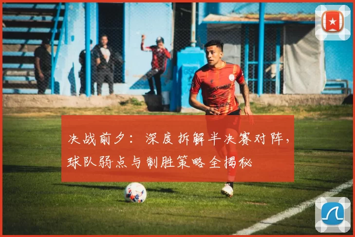 决战前夕：深度拆解半决赛对阵，球队弱点与制胜策略全揭秘