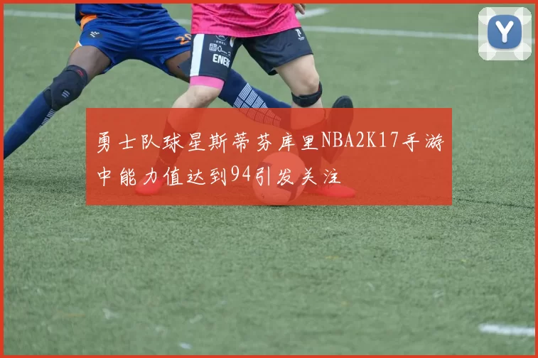 勇士队球星斯蒂芬库里NBA2K17手游中能力值达到94引发关注