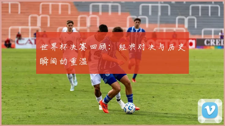 世界杯决赛回顾：经典对决与历史瞬间的重温