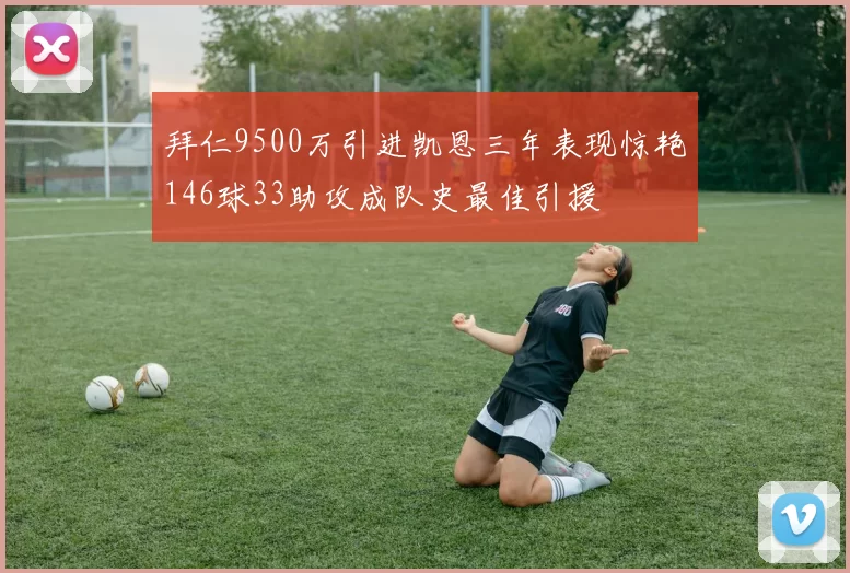 拜仁9500万引进凯恩三年表现惊艳146球33助攻成队史最佳引援