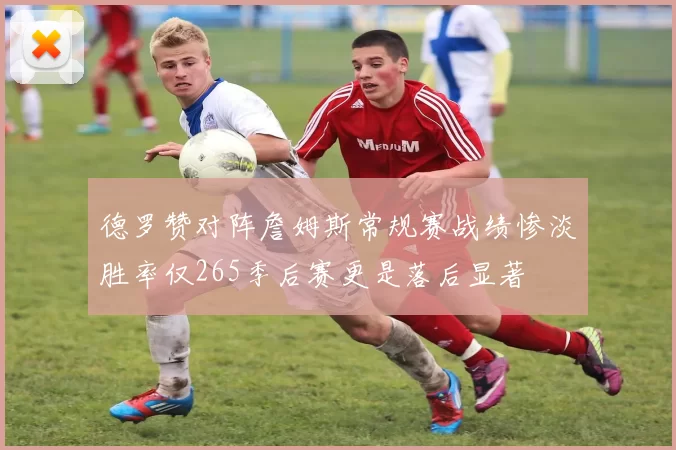 德罗赞对阵詹姆斯常规赛战绩惨淡胜率仅265季后赛更是落后显著