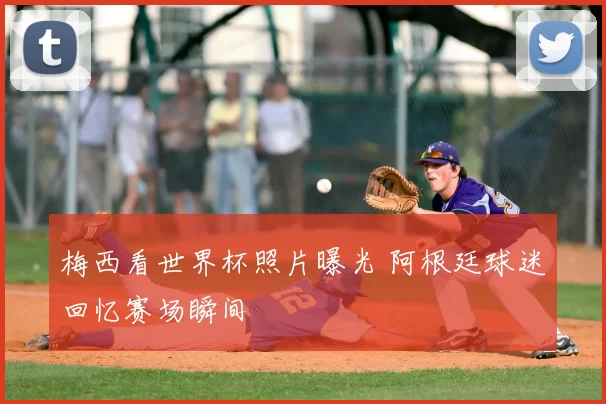 梅西看世界杯照片曝光 阿根廷球迷回忆赛场瞬间
