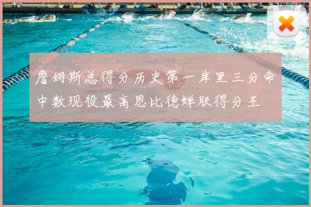 詹姆斯总得分历史第一库里三分命中数现役最高恩比德蝉联得分王