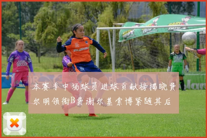 本赛季中场球员进球贡献榜揭晓费尔明领衔B费谢尔基索博紧随其后
