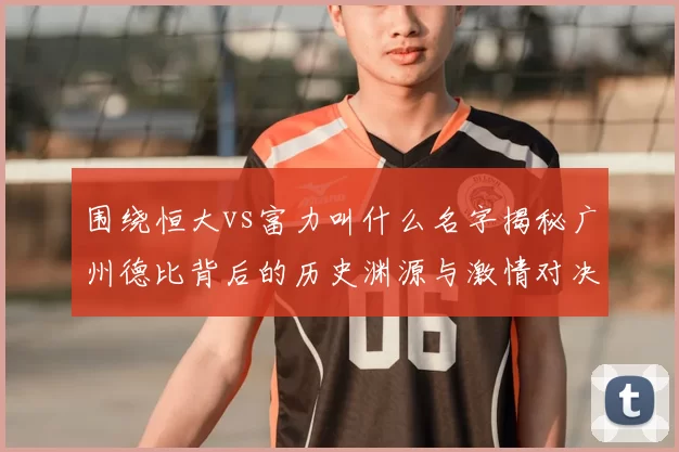 围绕恒大vs富力叫什么名字揭秘广州德比背后的历史渊源与激情对决