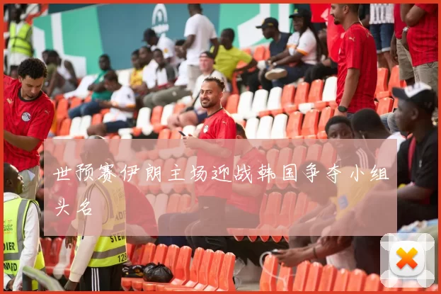 世预赛伊朗主场迎战韩国争夺小组头名