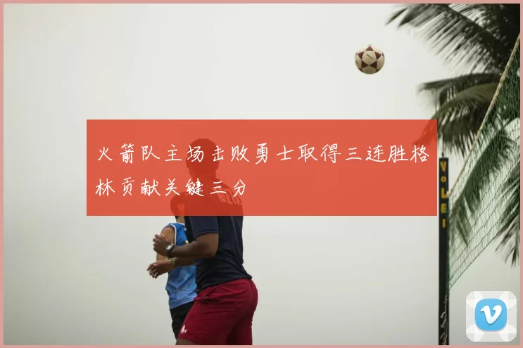 火箭队主场击败勇士取得三连胜格林贡献关键三分
