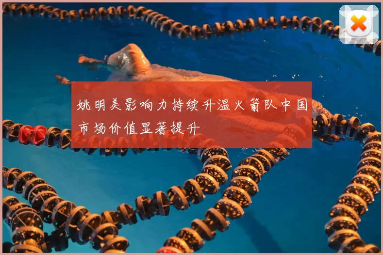 姚明美影响力持续升温火箭队中国市场价值显著提升