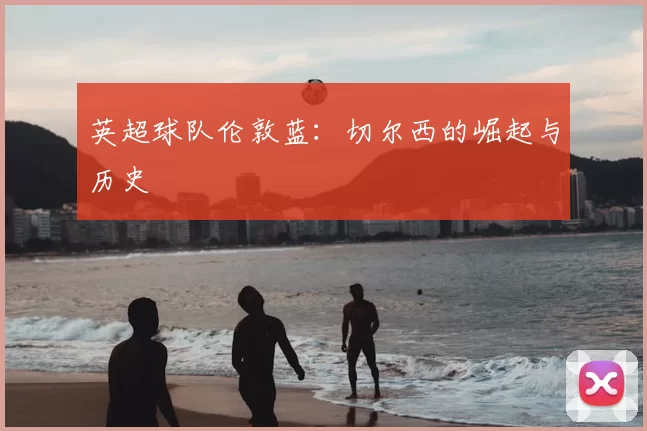 英超球队伦敦蓝：切尔西的崛起与历史