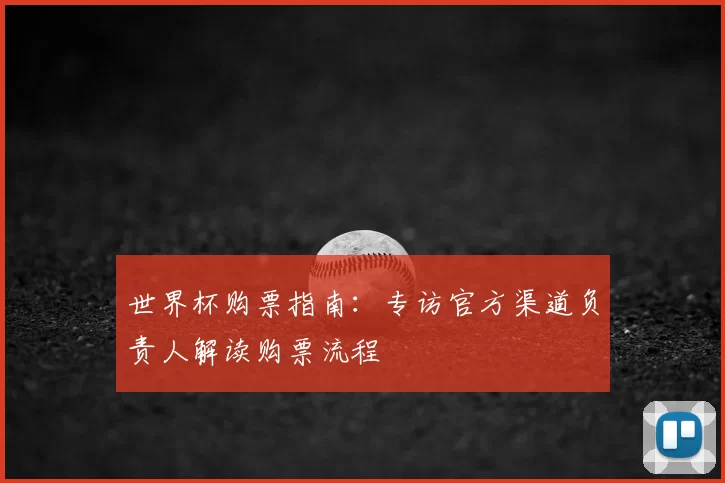 世界杯购票指南:专访官方渠道负责人解读购票流程