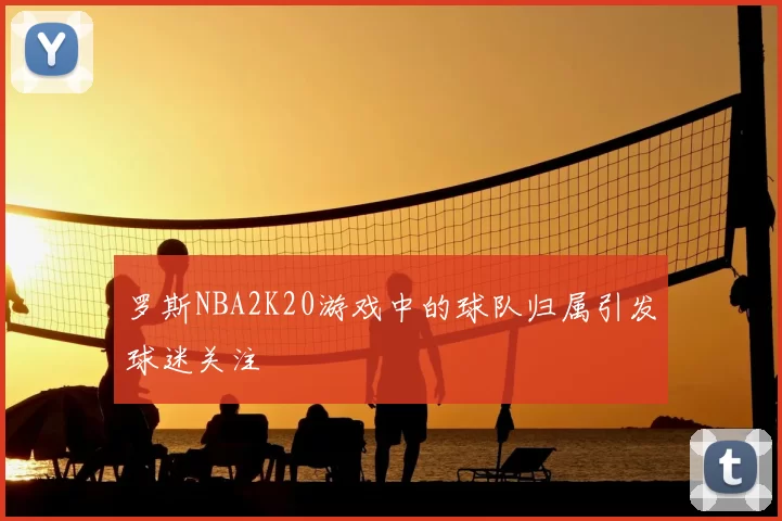 罗斯NBA2K20游戏中的球队归属引发球迷关注