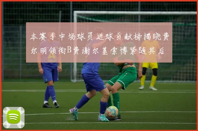 本赛季中场球员进球贡献榜揭晓费尔明领衔B费谢尔基索博紧随其后