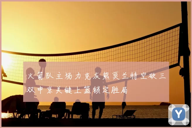火箭队主场力克灰熊莫兰特空砍三双申京关键上篮锁定胜局