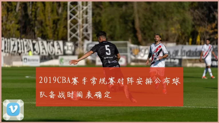 2019CBA赛季常规赛对阵安排公布球队备战时间表确定
