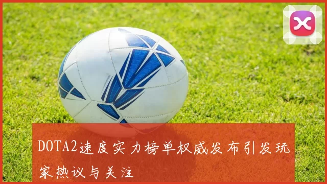 DOTA2速度实力榜单权威发布引发玩家热议与关注