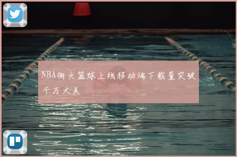 NBA街头篮球上线移动端下载量突破千万大关