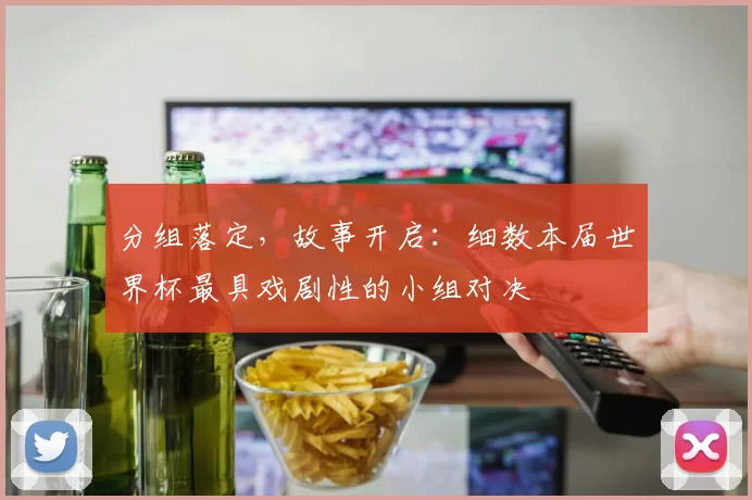 分组落定,故事开启:细数本届世界杯最具戏剧性的小组对决