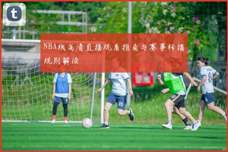 NBA线高清直播观看指南与赛事转播规则解读