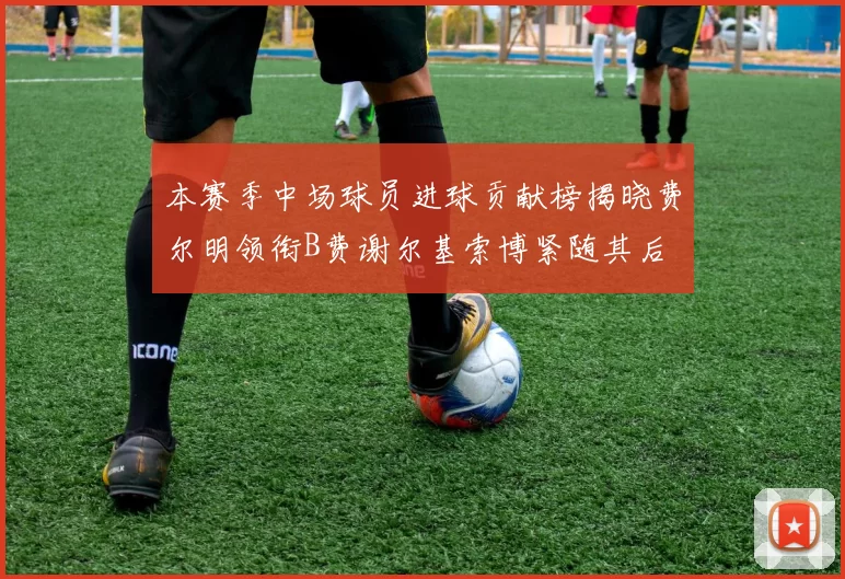 本赛季中场球员进球贡献榜揭晓费尔明领衔B费谢尔基索博紧随其后