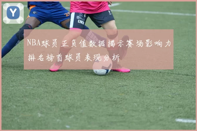 NBA球员正负值数据揭示赛场影响力排名榜首球员表现分析
