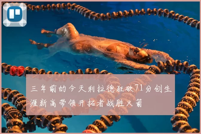 三年前的今天利拉德狂砍71分创生涯新高带领开拓者战胜火箭