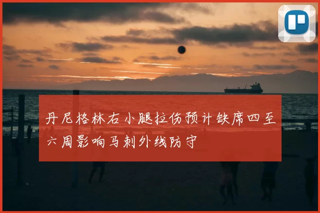 丹尼格林右小腿拉伤预计缺席四至六周影响马刺外线防守