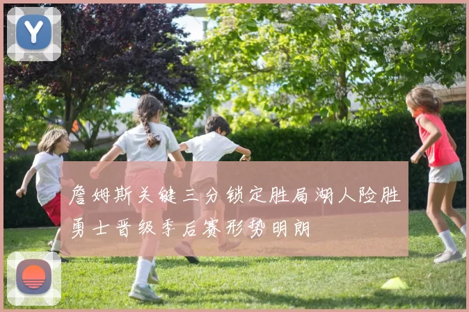 詹姆斯关键三分锁定胜局湖人险胜勇士晋级季后赛形势明朗
