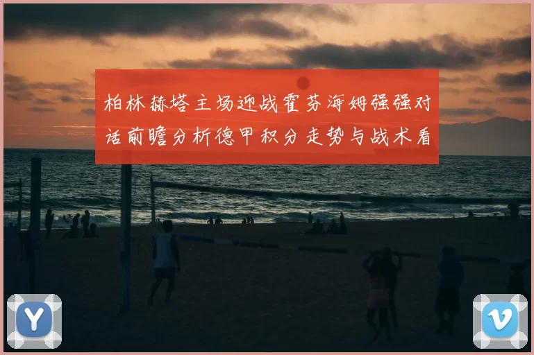 柏林赫塔主场迎战霍芬海姆强强对话前瞻分析德甲积分走势与战术看点