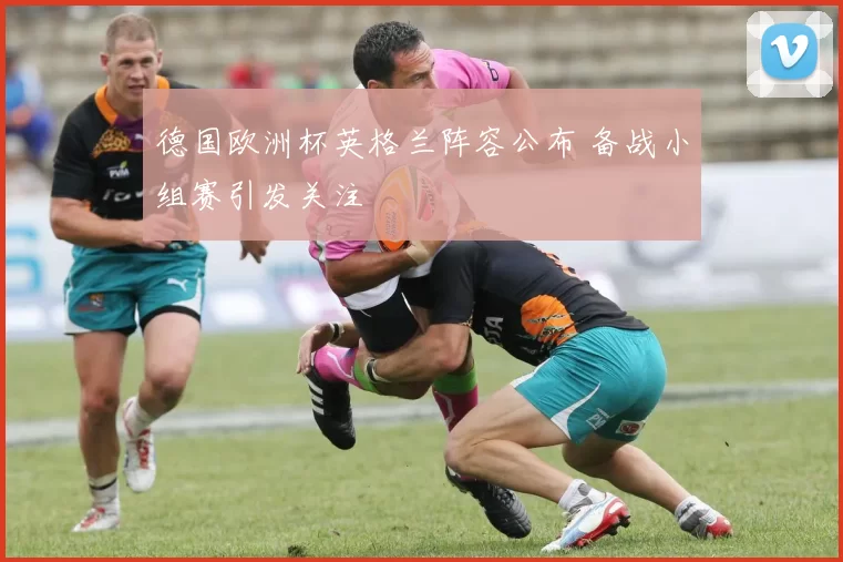 德国欧洲杯英格兰阵容公布 备战小组赛引发关注